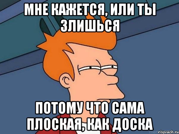 МНЕ КАЖЕТСЯ, ИЛИ ТЫ ЗЛИШЬСЯ ПОТОМУ ЧТО САМА ПЛОСКАЯ, КАК ДОСКА, Мем  Фрай (мне кажется или)