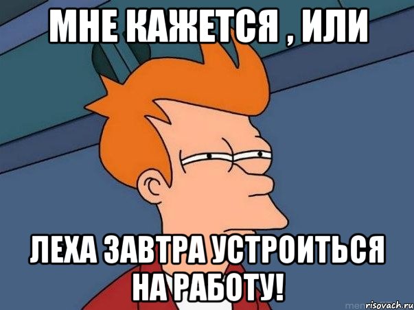 МНе кажется , или Леха завтра устроиться на работу!, Мем  Фрай (мне кажется или)