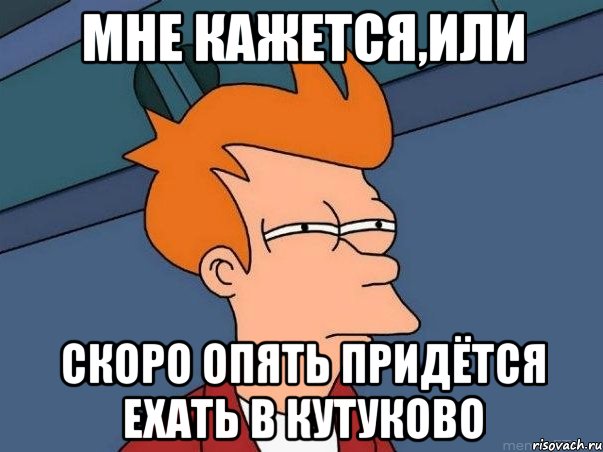 Мне кажется,или скоро опять придётся ехать в Кутуково, Мем  Фрай (мне кажется или)