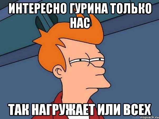 Интересно Гурина только нас так нагружает или всех, Мем  Фрай (мне кажется или)