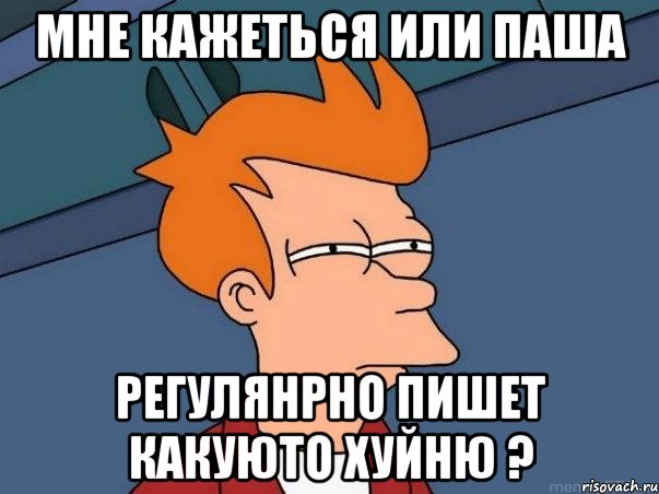 Мне кажеться или Паша Регулянрно пишет какуюто хуйню ?, Мем  Фрай (мне кажется или)