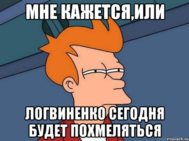 мне кажется,или Логвиненко сегодня будет похмеляться, Мем  Фрай (мне кажется или)