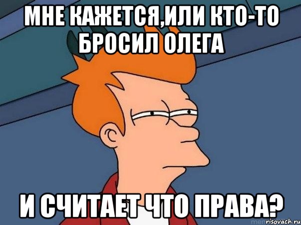 мне кажется,или кто-то бросил Олега и считает что права?, Мем  Фрай (мне кажется или)