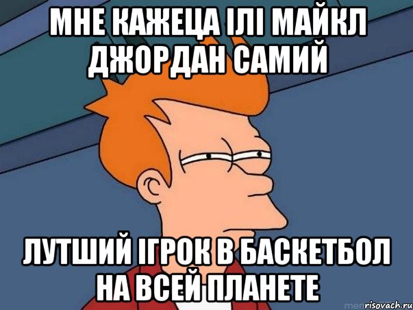 мне кажеца ілі Майкл Джордан самий лутший ігрок в баскетбол на всей планете, Мем  Фрай (мне кажется или)