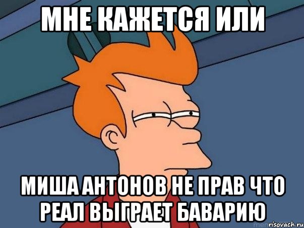 Мне кажется или Миша Антонов Не прав что Реал выграет Баварию, Мем  Фрай (мне кажется или)