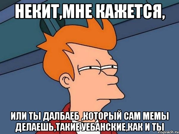 Некит,мне кажется, Или ты далбаеб ,который сам мемы делаешь,такие уебанские,как и ты, Мем  Фрай (мне кажется или)