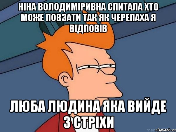 Ніна Володиміривна спитала хто може повзати так як черепаха я відповів люба людина яка вийде з СТРІХИ, Мем  Фрай (мне кажется или)