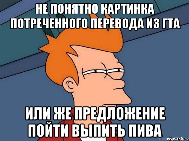 Не понятно картинка потреченного перевода из ГТА или же предложение пойти выпить пива, Мем  Фрай (мне кажется или)