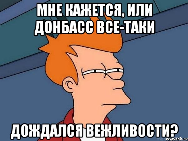 мне кажется, или донбасс все-таки дождался вежливости?, Мем  Фрай (мне кажется или)