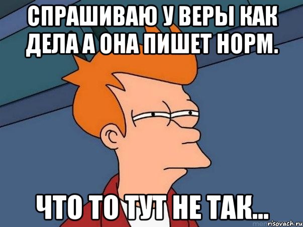 Спрашиваю у Веры как дела а она пишет норм. Что то тут не так..., Мем  Фрай (мне кажется или)