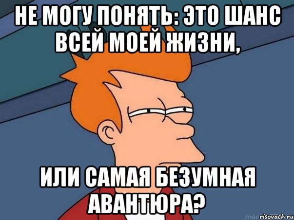 Не могу понять: это шанс всей моей жизни, или самая безумная авантюра?, Мем  Фрай (мне кажется или)