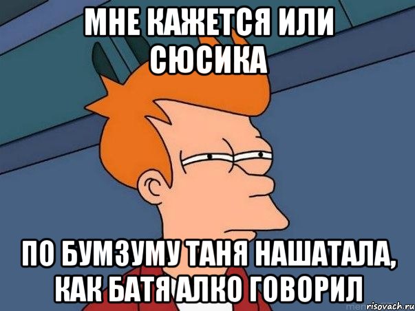 мне кажется или сюсика по бумзуму Таня нашатала, как батя алко говорил, Мем  Фрай (мне кажется или)