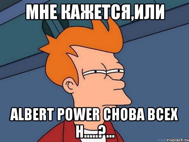 Мне кажется,или Albert Power снова всех н.....?..., Мем  Фрай (мне кажется или)