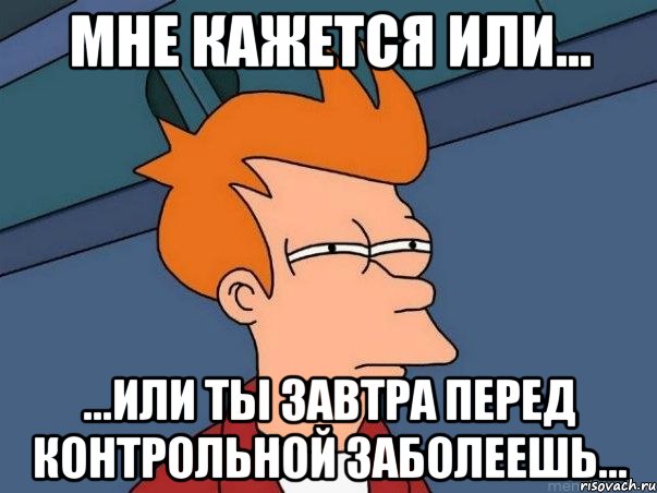 мне кажется или... ...или ты завтра перед контрольной заболеешь..., Мем  Фрай (мне кажется или)