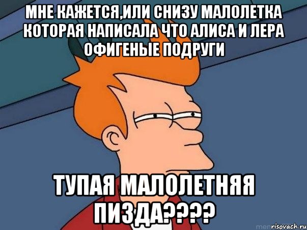 мне кажется,или снизу малолетка которая написала что алиса и лера офигеные подруги тупая малолетняя пизда????, Мем  Фрай (мне кажется или)