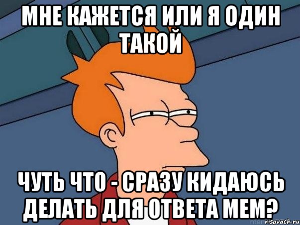 мне кажется или я один такой чуть что - сразу кидаюсь делать для ответа мем?, Мем  Фрай (мне кажется или)