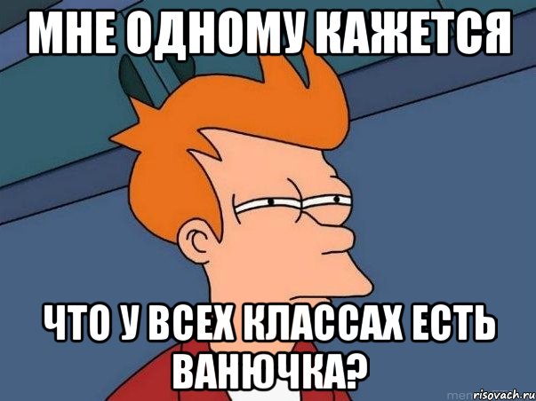 Мне одному кажется Что у всех классах есть ванючка?, Мем  Фрай (мне кажется или)