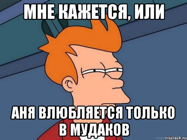 Мне кажется, или Аня влюбляется только в мудаков, Мем  Фрай (мне кажется или)