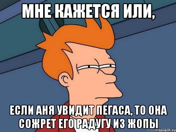 Мне кажется или, Если Аня увидит Пегаса, то она сожрет его радугу из жопы, Мем  Фрай (мне кажется или)