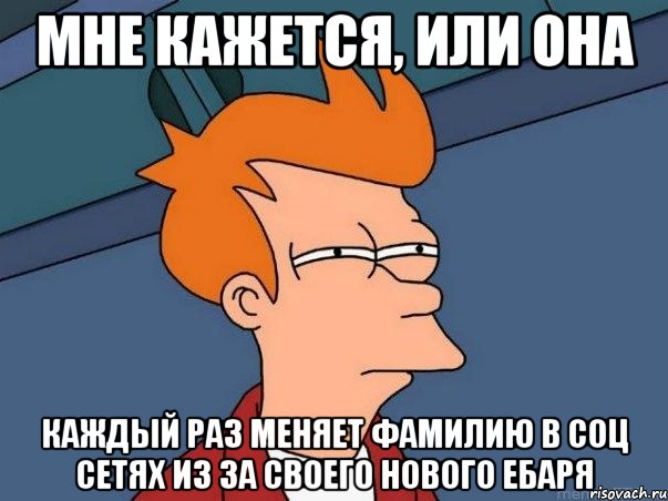 Мне кажется, или она Каждый раз меняет фамилию в соц сетях из за своего нового ебаря, Мем  Фрай (мне кажется или)