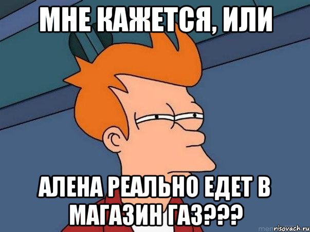 Мне кажется, или Алена реально едет в магазин ГАЗ???, Мем  Фрай (мне кажется или)