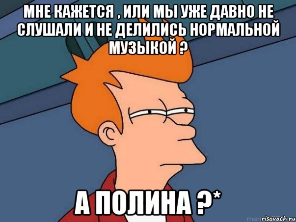 Мне кажется , или мы уже давно не слушали и не делились нормальной музыкой ? А Полина ?*, Мем  Фрай (мне кажется или)