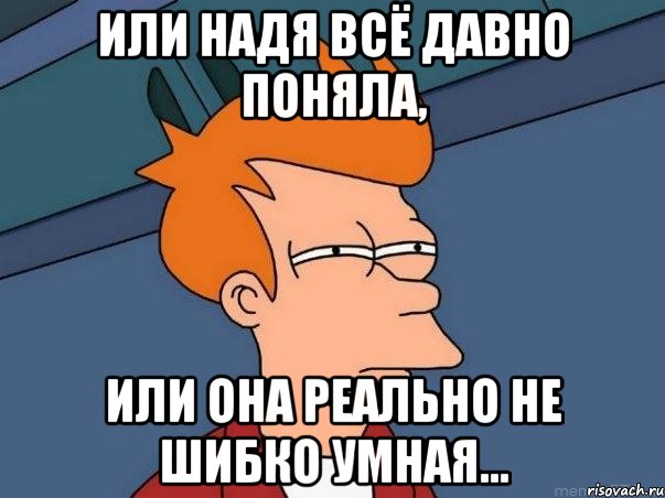 или Надя всё давно поняла, или она реально не шибко умная..., Мем  Фрай (мне кажется или)