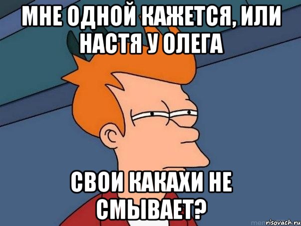 мне одной кажется, или Настя у Олега свои какахи не смывает?, Мем  Фрай (мне кажется или)