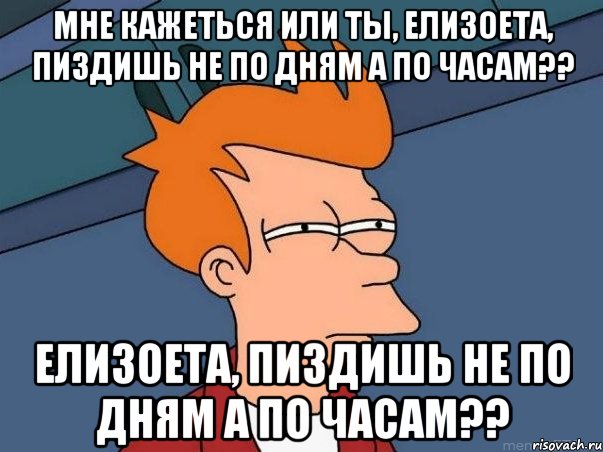 Мне кажеться или ты, елизоета, пиздишь не по дням а по часам?? Елизоета, пиздишь не по дням а по часам??, Мем  Фрай (мне кажется или)