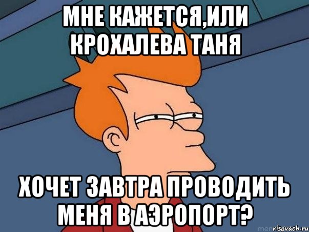 мне кажется,или крохалева таня хочет завтра проводить меня в аэропорт?, Мем  Фрай (мне кажется или)