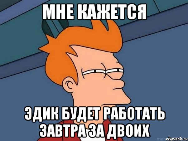 Мне кажется Эдик будет работать завтра за двоих, Мем  Фрай (мне кажется или)