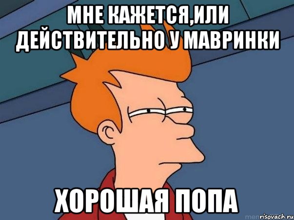 мне кажется,или действительно у Мавринки хорошая попа, Мем  Фрай (мне кажется или)