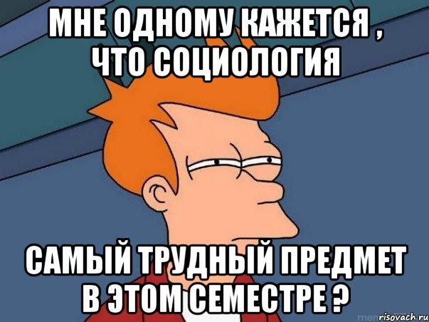 Мне одному кажется , что социология самый трудный предмет в этом семестре ?, Мем  Фрай (мне кажется или)