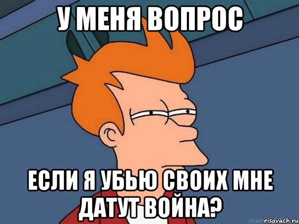 у меня вопрос если я убью своих мне датут война?, Мем  Фрай (мне кажется или)