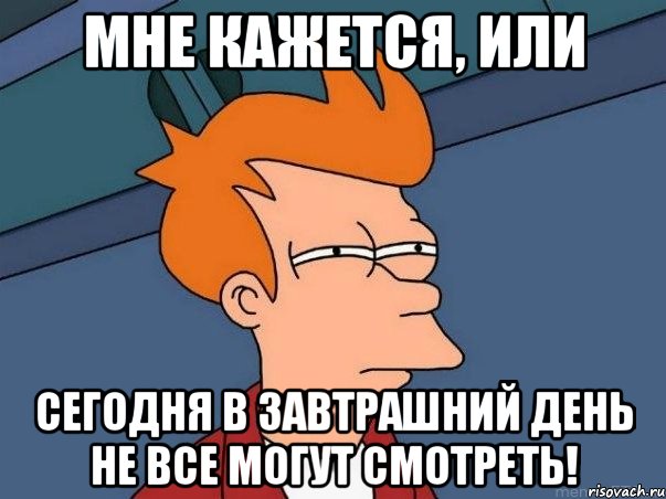 МНЕ КАЖЕТСЯ, ИЛИ СЕГОДНЯ В ЗАВТРАШНИЙ ДЕНЬ НЕ ВСЕ МОГУТ СМОТРЕТЬ!, Мем  Фрай (мне кажется или)