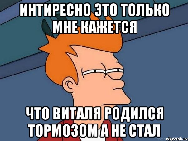 ИНТИРЕСНО ЭТО ТОЛЬКО МНЕ КАЖЕТСЯ ЧТО ВИТАЛЯ РОДИЛСЯ ТОРМОЗОМ А НЕ СТАЛ, Мем  Фрай (мне кажется или)