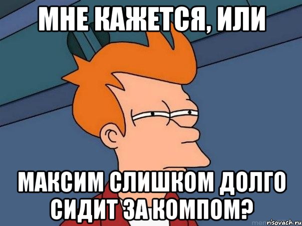 Мне кажется, или Максим слишком долго сидит за компом?, Мем  Фрай (мне кажется или)