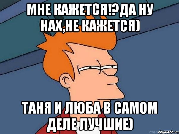 Мне кажется!?Да ну нах,не кажется) Таня И Люба в самом деле лучшие), Мем  Фрай (мне кажется или)