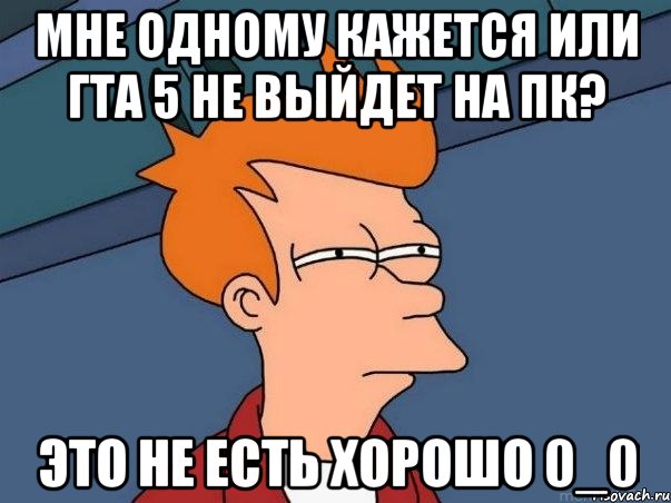 МНЕ ОДНОМУ КАЖЕТСЯ ИЛИ ГТА 5 не выйдет на пк? это не есть хорошо 0_0, Мем  Фрай (мне кажется или)