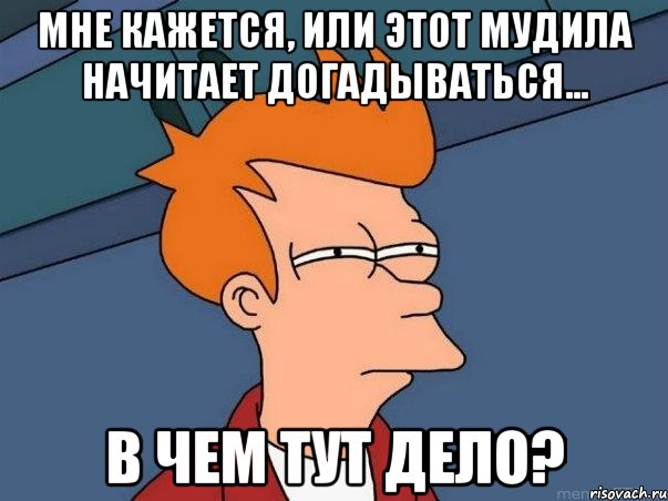 мне кажется, или этот мудила начитает догадываться... в чем тут дело?, Мем  Фрай (мне кажется или)