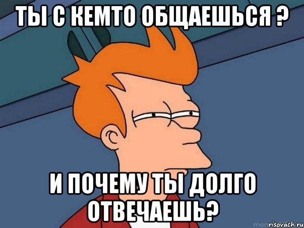 ты с кемто общаешься ? и почему ты долго отвечаешь?, Мем  Фрай (мне кажется или)