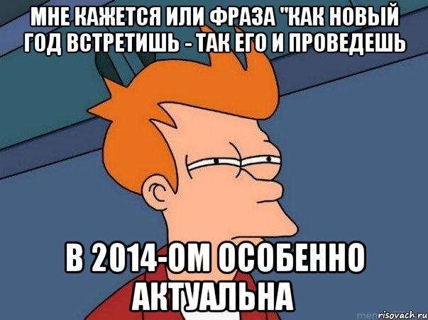 мне кажется или фраза "как новый год встретишь - так его и проведешь в 2014-ом особенно актуальна, Мем  Фрай (мне кажется или)