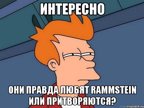 Интересно они правда любят Rammstein или притворяются?, Мем  Фрай (мне кажется или)