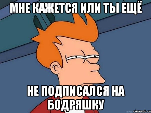 МНЕ КАЖЕТСЯ ИЛИ ТЫ ЕЩЁ НЕ ПОДПИСАЛСЯ НА БОДРЯШКУ, Мем  Фрай (мне кажется или)