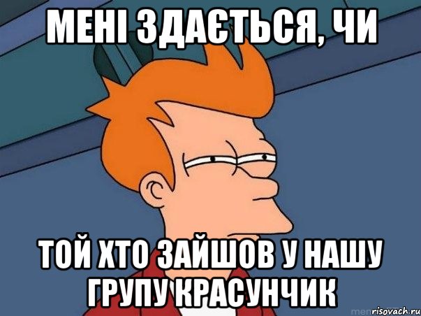 Мені здається, чи той хто зайшов у нашу групу красунчик, Мем  Фрай (мне кажется или)