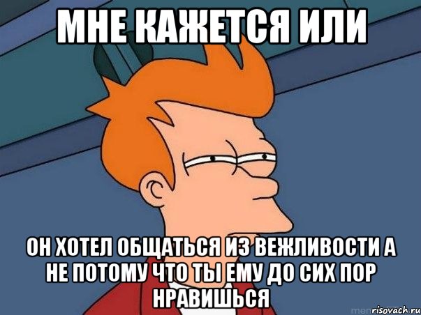 мне кажется или он хотел общаться из вежливости а не потому что ты ему до сих пор нравишься, Мем  Фрай (мне кажется или)