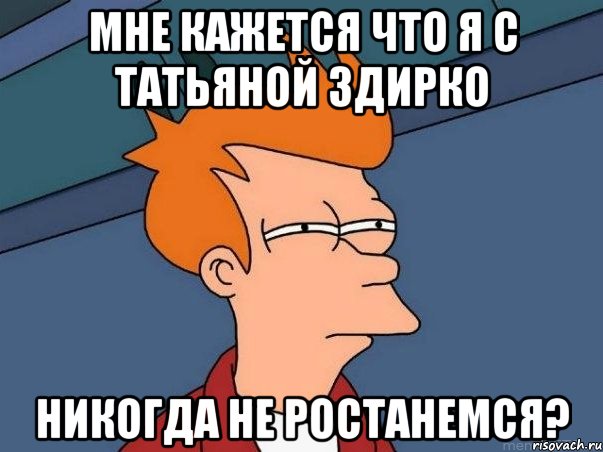 Мне кажется что я с Татьяной Здирко никогда не ростанемся?, Мем  Фрай (мне кажется или)