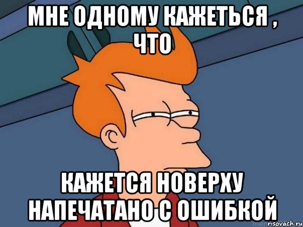 МНЕ ОДНОМУ КАЖЕТЬСЯ , ЧТО КАЖЕТСЯ НОВЕРХУ НАПЕЧАТАНО С ОШИБКОЙ, Мем  Фрай (мне кажется или)