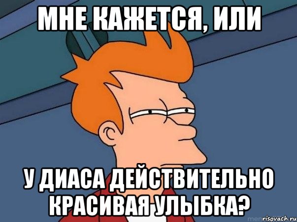 МНЕ КАЖЕТСЯ, ИЛИ У ДИАСА ДЕЙСТВИТЕЛЬНО КРАСИВАЯ УЛЫБКА?, Мем  Фрай (мне кажется или)