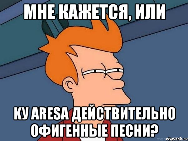 МНЕ КАЖЕТСЯ, ИЛИ KУ ARESа ДЕЙСТВИТЕЛЬНО ОФИГЕННЫЕ ПЕСНИ?, Мем  Фрай (мне кажется или)